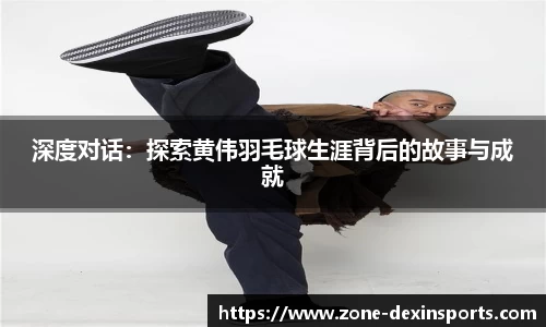 深度对话：探索黄伟羽毛球生涯背后的故事与成就